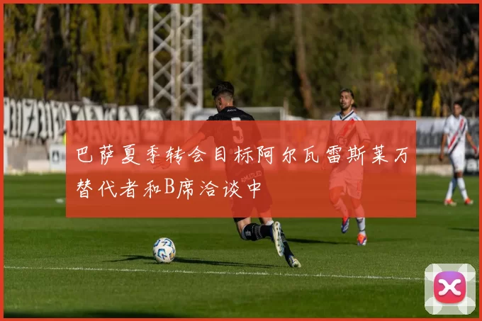 巴萨夏季转会目标阿尔瓦雷斯莱万替代者和B席洽谈中