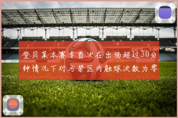 登贝莱本赛季首次在出场超过30分钟情况下对方禁区内触球次数为零