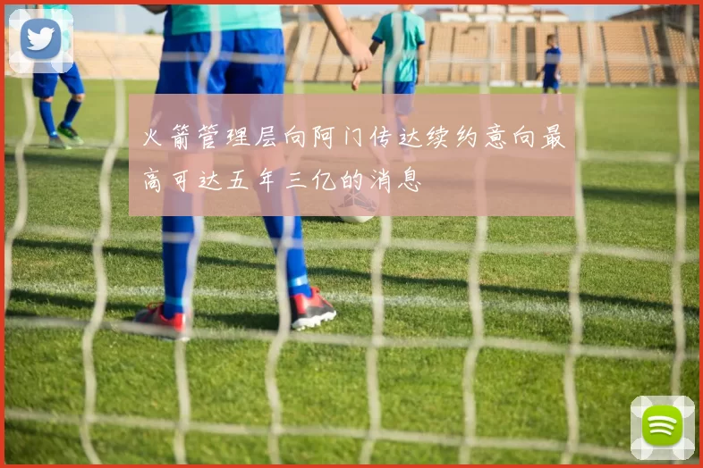 火箭管理层向阿门传达续约意向最高可达五年三亿的消息
