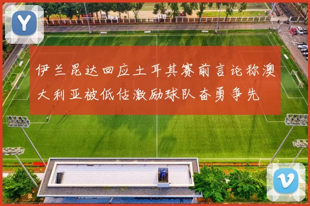 伊兰昆达回应土耳其赛前言论称澳大利亚被低估激励球队奋勇争先