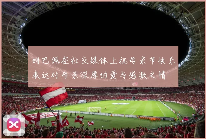 姆巴佩在社交媒体上祝母亲节快乐表达对母亲深厚的爱与感激之情