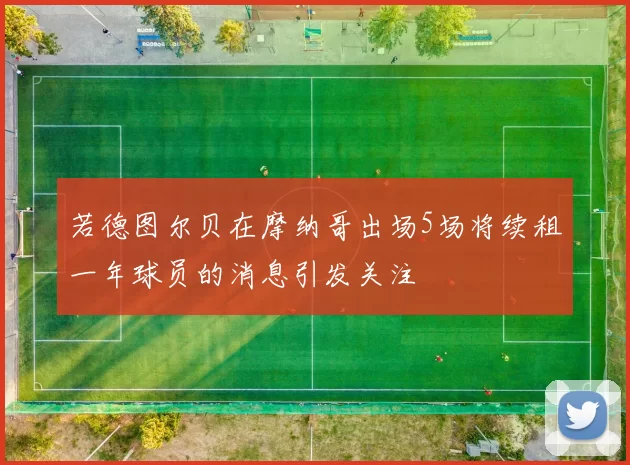 若德图尔贝在摩纳哥出场5场将续租一年球员的消息引发关注
