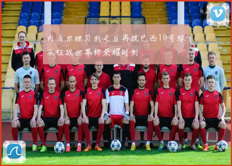 内马尔继贝利之后再披巴西10号球衣征战世界杯荣耀时刻