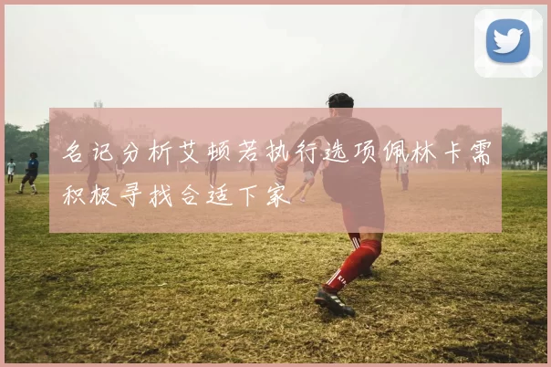 名记分析艾顿若执行选项佩林卡需积极寻找合适下家