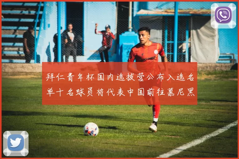 拜仁青年杯国内选拔营公布入选名单十名球员将代表中国前往慕尼黑