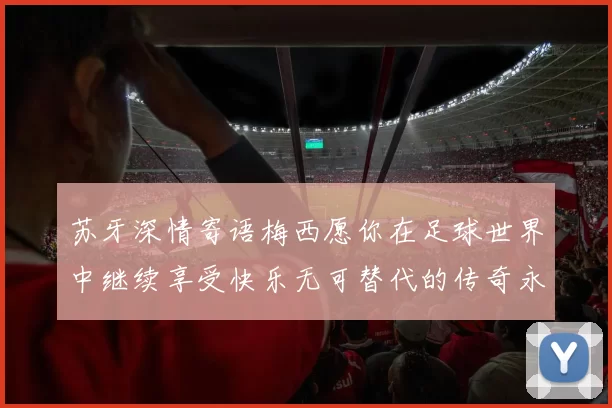 苏牙深情寄语梅西愿你在足球世界中继续享受快乐无可替代的传奇永存