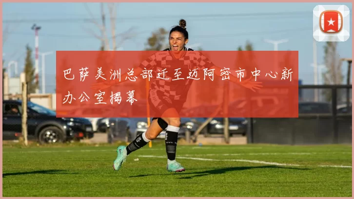 巴萨美洲总部迁至迈阿密市中心新办公室揭幕