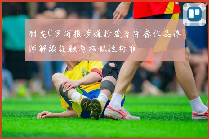 耐克C罗海报涉嫌抄袭李宇春作品律师解读接触与相似性标准