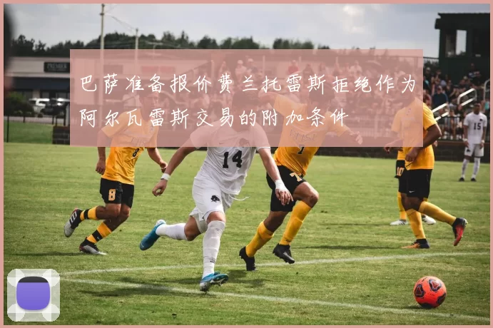 巴萨准备报价费兰托雷斯拒绝作为阿尔瓦雷斯交易的附加条件