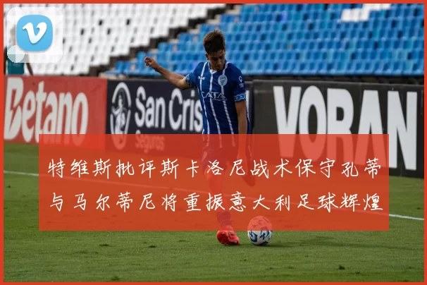 特维斯批评斯卡洛尼战术保守孔蒂与马尔蒂尼将重振意大利足球辉煌