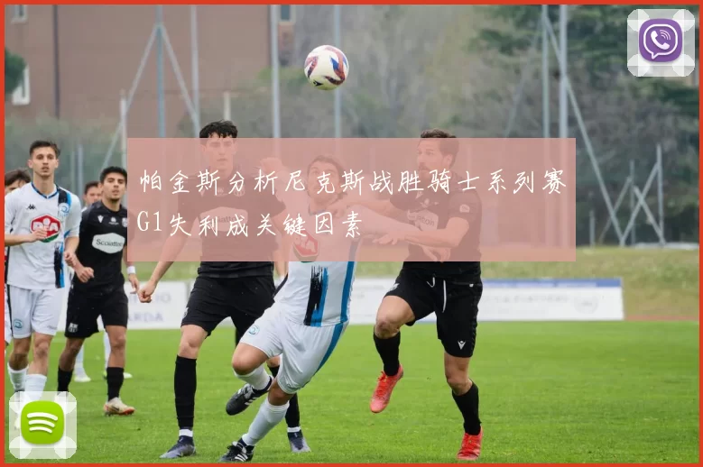 帕金斯分析尼克斯战胜骑士系列赛G1失利成关键因素