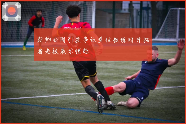新帅合同引发争议多位教练对开拓者老板表示愤怒
