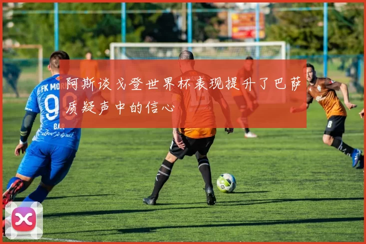 阿斯谈戈登世界杯表现提升了巴萨质疑声中的信心